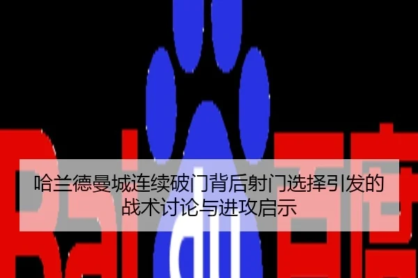 哈兰德曼城连续破门背后射门选择引发的战术讨论与进攻启示